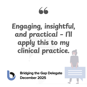 Engaging. insightful and practical - I'll apply this to my clinical practice (Testimonial from a delegate from the Bridging the Gap Course December 2025)